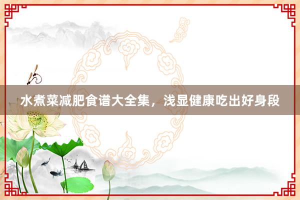 水煮菜减肥食谱大全集，浅显健康吃出好身段