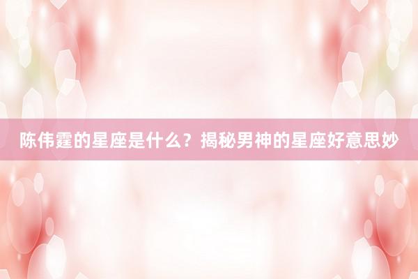 陈伟霆的星座是什么？揭秘男神的星座好意思妙