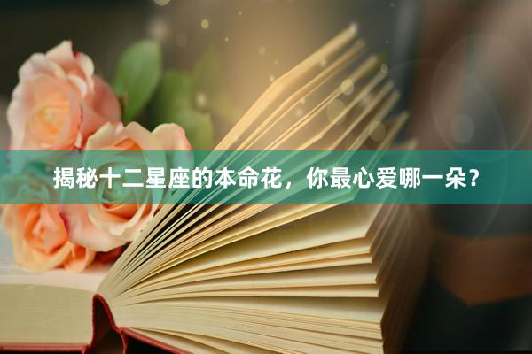 揭秘十二星座的本命花，你最心爱哪一朵？