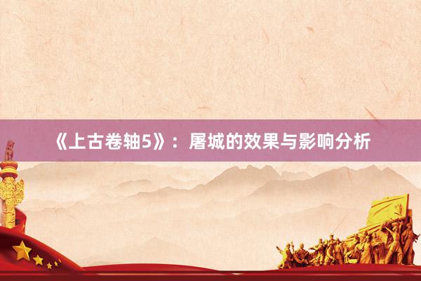 《上古卷轴5》：屠城的效果与影响分析