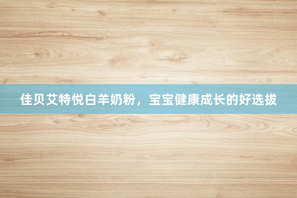 佳贝艾特悦白羊奶粉，宝宝健康成长的好选拔